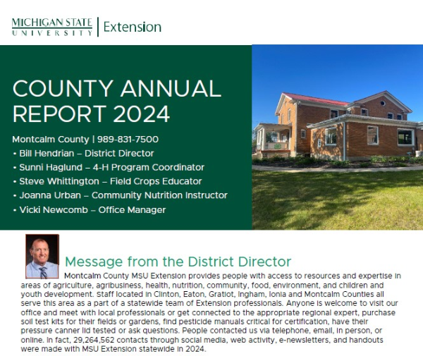 Montcalm County MSU Extension provides people with access to resources and expertise in areas of agriculture, agribusiness, health, nutrition, community, food, environment, and children and youth development. Staff located in Clinton, Eaton, Gratiot, Ingham, Ionia and Montcalm Counties all serve this area as a part of a statewide team of Extension professionals. Anyone is welcome to visit our office and meet with local professionals or get connected to the appropriate regional expert, purchase soil test kits for their fields or gardens, find pesticide manuals critical for certification, have their pressure canner lid tested or ask questions. People contacted us via telephone, email, in person, or online. In fact, 29,264,562 contacts through social media, web activity, e-newsletters, and handouts were made with MSU Extension statewide in 2024