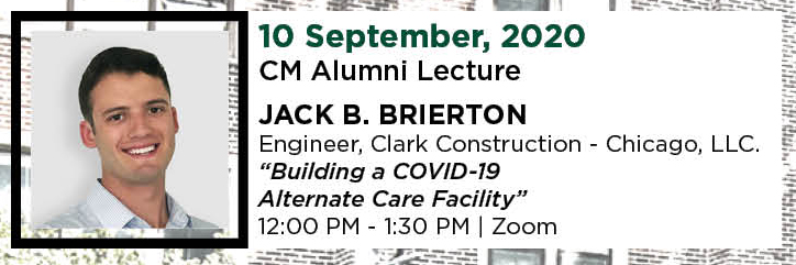 10 September, 2020. CM Alumni Lecture. JACK B. Brierton, Engineer, Clark Construction - Chicago, LLC. &ldquo;Building a COVID-19 Alternate Care Facility.&rdquo; 12:00 PM - 1:30 PM. | Zoom.