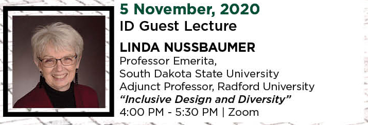 5 November, 2020. ID Guest Lecture. Linda Nussbaumer, Professor Emerita, South Dakota State University and Adjunct Professor, Radford University. &ldquo;Inclusive Design and Diversity.&rdquo; 4:00 PM - 5:30 PM. | Zoom.