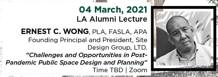 04 March, 2021. LA Alumni Lecture. Ernest C. Wong, PLA, FASLA, APA, Founding Principal and President, Site Design Group, LTD. &ldquo;Challenges and Opportunities in Post-Pandemic Public Space Design and Planning.&rdquo; Time TBD. | Zoom.