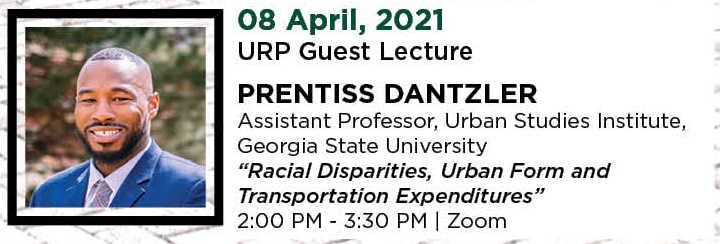 08 April, 2021. URP Guest Lecture. Prentiss Dantzler. Assistant Professor, Urban Studies Institute, Georgia State University. &ldquo;Racial Disparities, Urban Form and Transportation Expenditures.&rdquo; 2:00 PM - 3:30 PM. | Zoom.