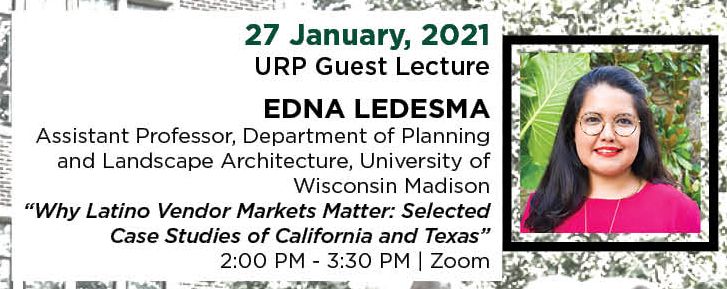 27 January, 2021. URP Guest Lecture. EDNA LEDESMA, Assistant Professor, Department of Planning and Landscape Architecture, University of Wisconsin Madison. &ldquo;Why Latino Vendor Markets Matter: Selected Case Studies of California and Texas.&rdquo; 2:00 PM - 3:30 PM. | Zoom.